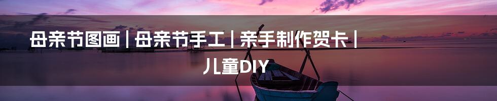 母亲节图画 | 母亲节手工 | 亲手制作贺卡 | 儿童DIY