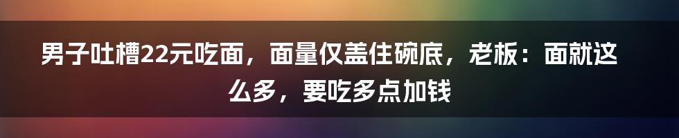 男子吐槽22元吃面，面量仅盖住碗底，老板：面就这么多，要吃多点加钱