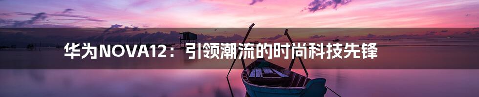 华为NOVA12：引领潮流的时尚科技先锋