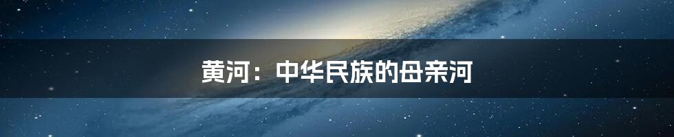 黄河：中华民族的母亲河