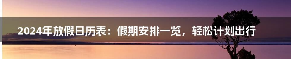 2024年放假日历表：假期安排一览，轻松计划出行