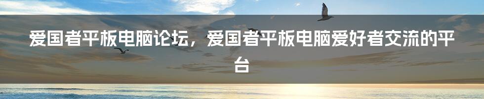 爱国者平板电脑论坛，爱国者平板电脑爱好者交流的平台