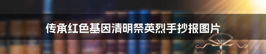 传承红色基因清明祭英烈手抄报图片