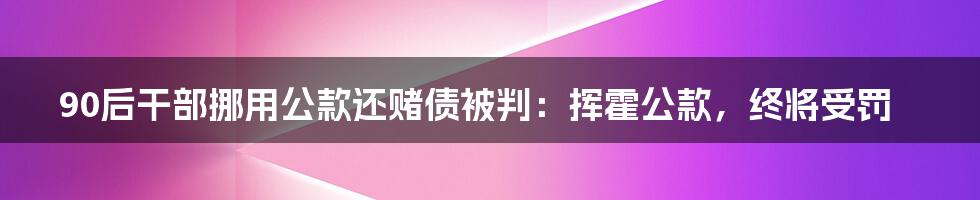 90后干部挪用公款还赌债被判：挥霍公款，终将受罚