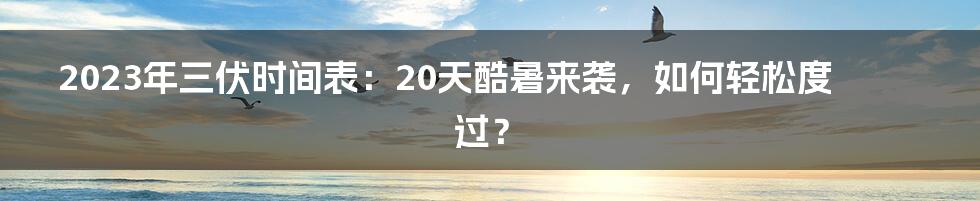 2023年三伏时间表：20天酷暑来袭，如何轻松度过？