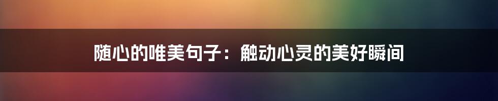 随心的唯美句子：触动心灵的美好瞬间