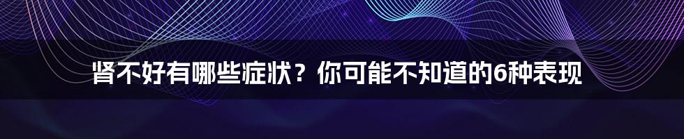 肾不好有哪些症状？你可能不知道的6种表现