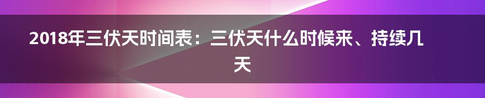 2018年三伏天时间表：三伏天什么时候来、持续几天