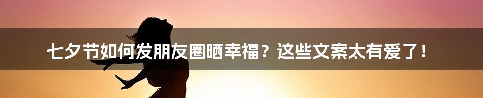 七夕节如何发朋友圈晒幸福？这些文案太有爱了！