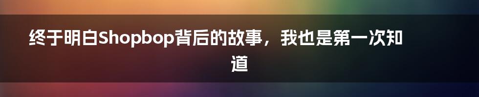 终于明白Shopbop背后的故事，我也是第一次知道