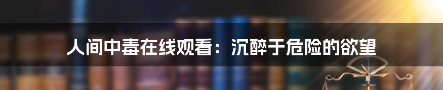 人间中毒在线观看：沉醉于危险的欲望