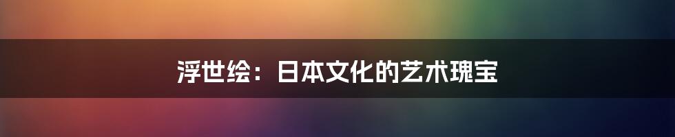 浮世绘：日本文化的艺术瑰宝