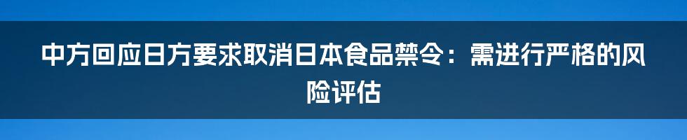 中方回应日方要求取消日本食品禁令：需进行严格的风险评估