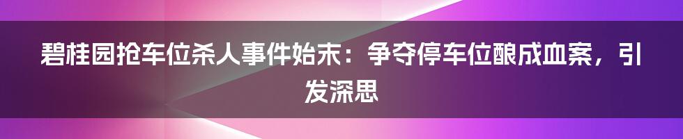 碧桂园抢车位杀人事件始末：争夺停车位酿成血案，引发深思