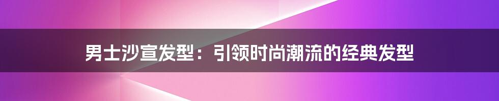 男士沙宣发型：引领时尚潮流的经典发型