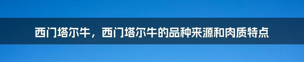 西门塔尔牛，西门塔尔牛的品种来源和肉质特点