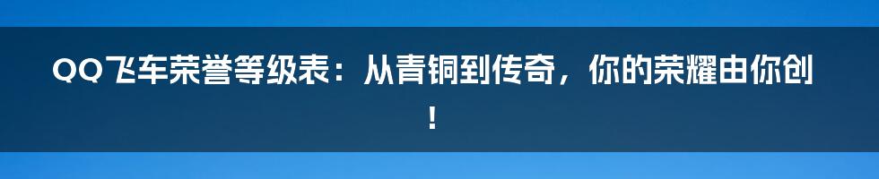 QQ飞车荣誉等级表：从青铜到传奇，你的荣耀由你创！