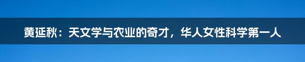 黄延秋：天文学与农业的奇才，华人女性科学第一人