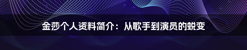 金莎个人资料简介：从歌手到演员的蜕变