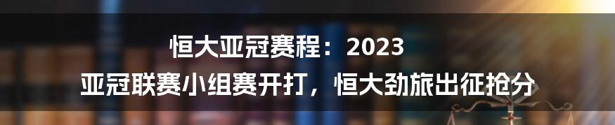 恒大亚冠赛程：2023 亚冠联赛小组赛开打，恒大劲旅出征抢分