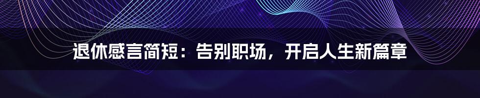 退休感言简短：告别职场，开启人生新篇章