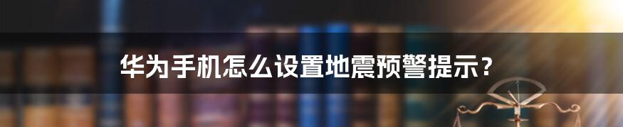 华为手机怎么设置地震预警提示？