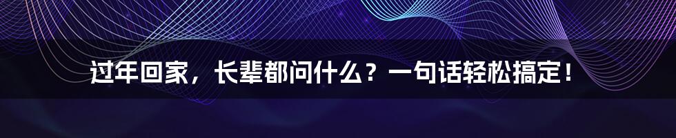 过年回家，长辈都问什么？一句话轻松搞定！