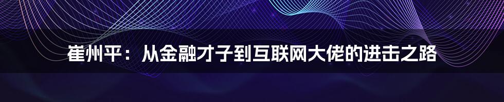 崔州平：从金融才子到互联网大佬的进击之路