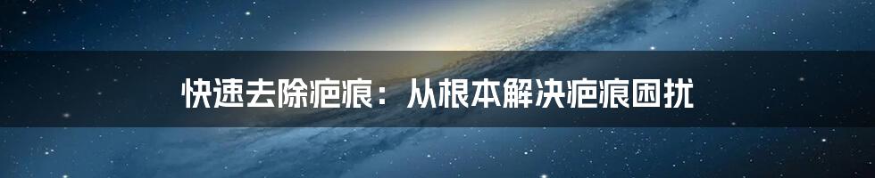 快速去除疤痕：从根本解决疤痕困扰