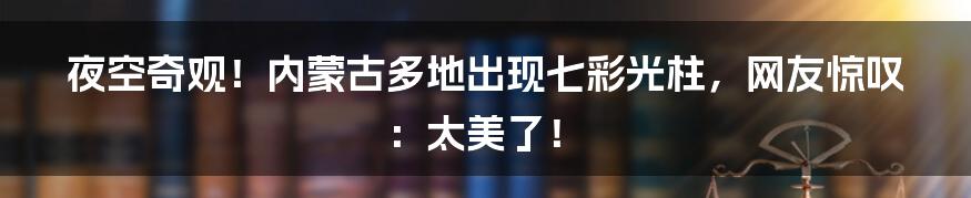 夜空奇观！内蒙古多地出现七彩光柱，网友惊叹：太美了！