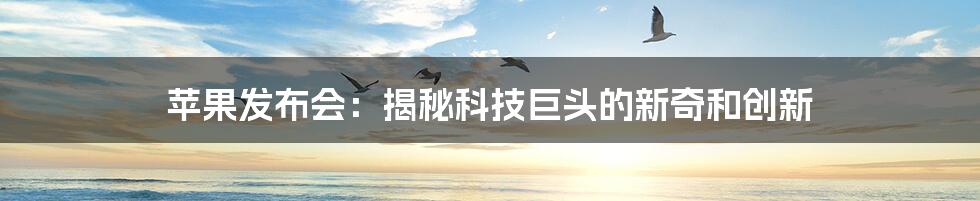 苹果发布会：揭秘科技巨头的新奇和创新