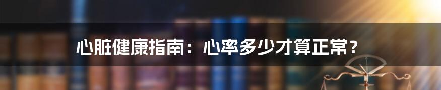 心脏健康指南：心率多少才算正常？