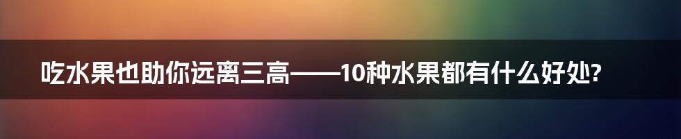 吃水果也助你远离三高——10种水果都有什么好处?