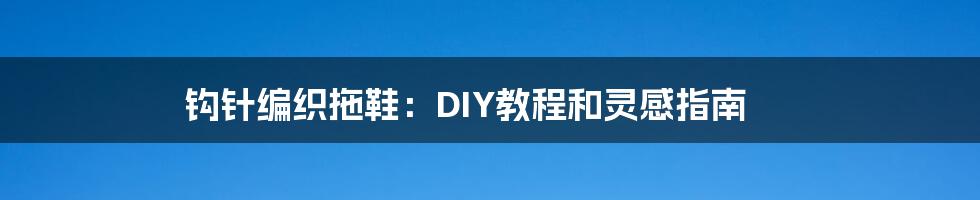 钩针编织拖鞋：DIY教程和灵感指南