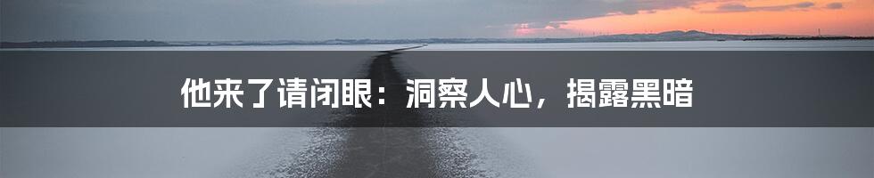 他来了请闭眼：洞察人心，揭露黑暗