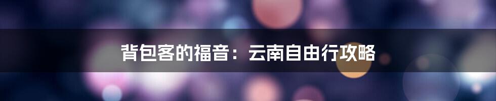 背包客的福音：云南自由行攻略