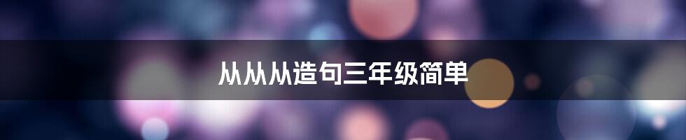 从从从造句三年级简单