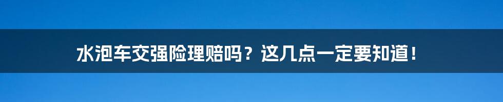 水泡车交强险理赔吗？这几点一定要知道！