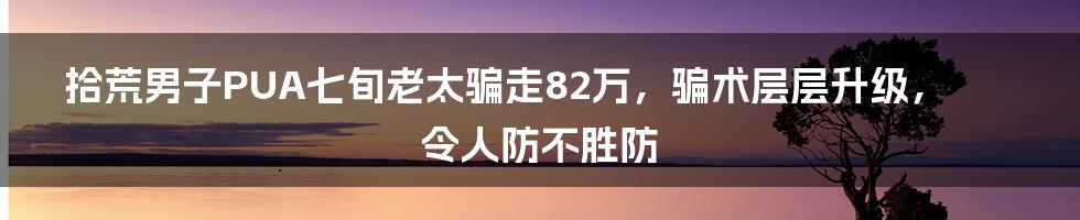 拾荒男子PUA七旬老太骗走82万，骗术层层升级，令人防不胜防