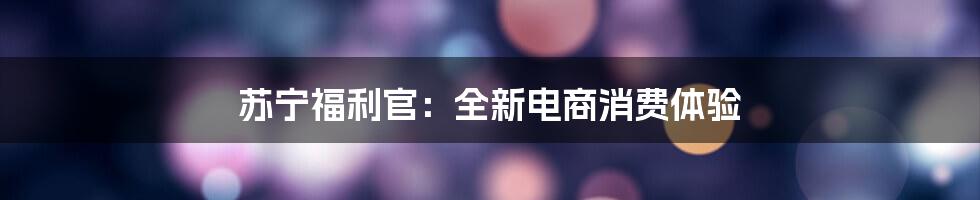 苏宁福利官：全新电商消费体验