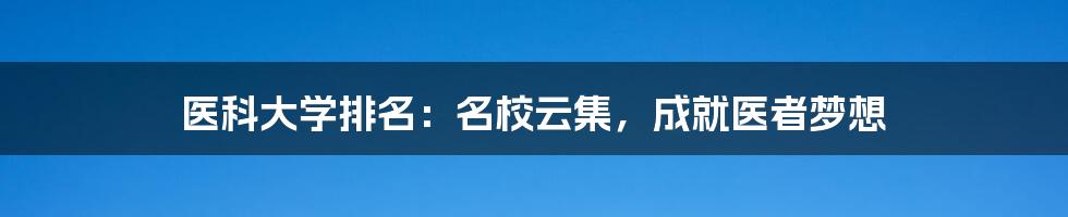 医科大学排名：名校云集，成就医者梦想