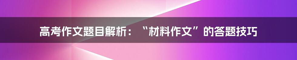 高考作文题目解析：“材料作文”的答题技巧