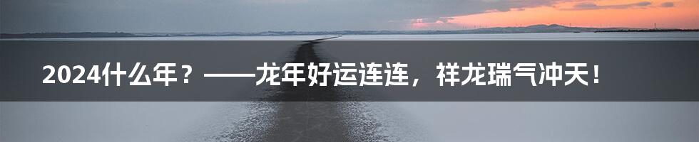 2024什么年？——龙年好运连连，祥龙瑞气冲天！