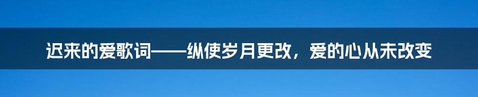 迟来的爱歌词——纵使岁月更改，爱的心从未改变