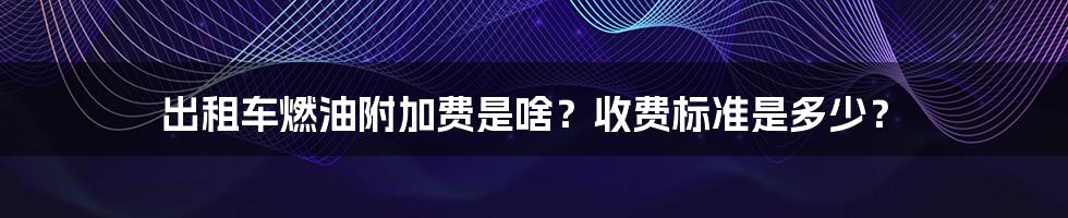 出租车燃油附加费是啥？收费标准是多少？