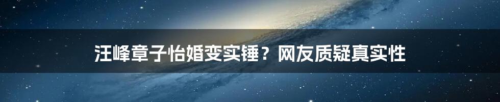 汪峰章子怡婚变实锤？网友质疑真实性