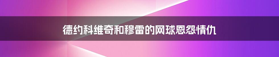 德约科维奇和穆雷的网球恩怨情仇