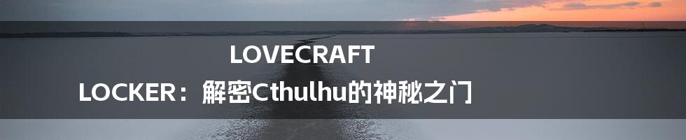 LOVECRAFT LOCKER：解密Cthulhu的神秘之门