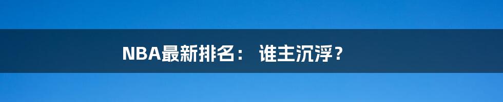 NBA最新排名： 谁主沉浮？