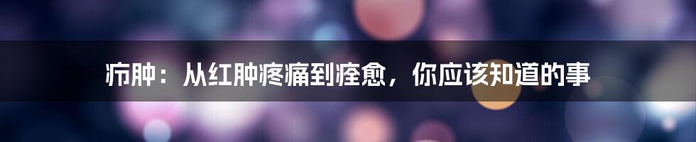 疖肿：从红肿疼痛到痊愈，你应该知道的事